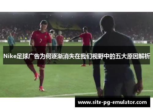 Nike足球广告为何逐渐消失在我们视野中的五大原因解析 Nike足球广告为何逐渐消失在我们视野中的五大原因解析
