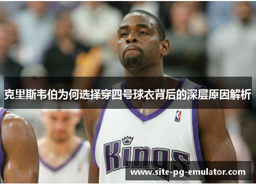 克里斯韦伯为何选择穿四号球衣背后的深层原因解析 克里斯韦伯为何选择穿四号球衣背后的深层原因解析