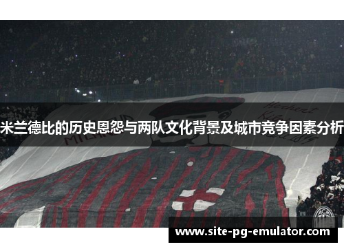 米兰德比的历史恩怨与两队文化背景及城市竞争因素分析 米兰德比的历史恩怨与两队文化背景及城市竞争因素分析
