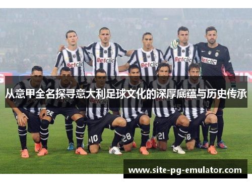 从意甲全名探寻意大利足球文化的深厚底蕴与历史传承 从意甲全名探寻意大利足球文化的深厚底蕴与历史传承