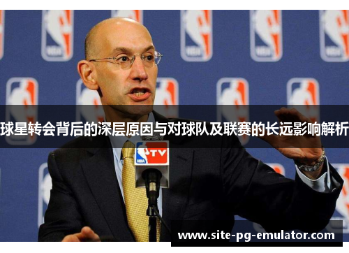 球星转会背后的深层原因与对球队及联赛的长远影响解析 球星转会背后的深层原因与对球队及联赛的长远影响解析