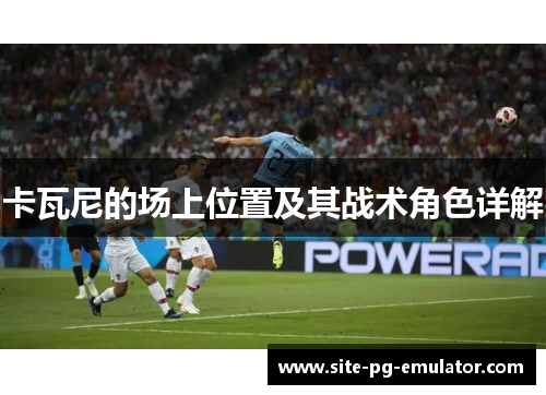 卡瓦尼的场上位置及其战术角色详解 卡瓦尼的场上位置及其战术角色详解