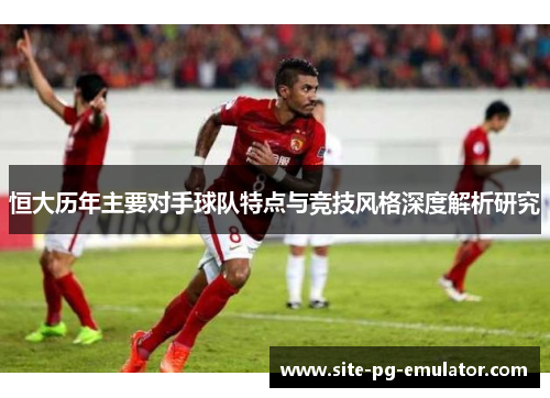 恒大历年主要对手球队特点与竞技风格深度解析研究 恒大历年主要对手球队特点与竞技风格深度解析研究