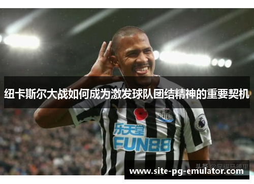 纽卡斯尔大战如何成为激发球队团结精神的重要契机
