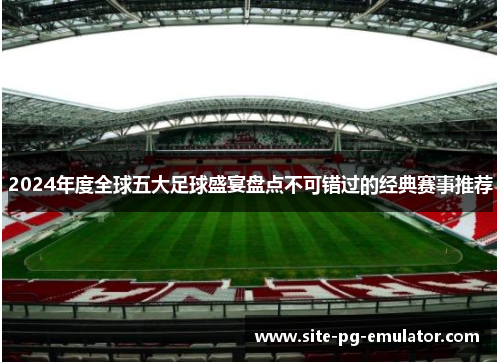 2024年度全球五大足球盛宴盘点不可错过的经典赛事推荐 2024年度全球五大足球盛宴盘点不可错过的经典赛事推荐