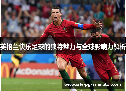 英格兰快乐足球的独特魅力与全球影响力解析 英格兰快乐足球的独特魅力与全球影响力解析