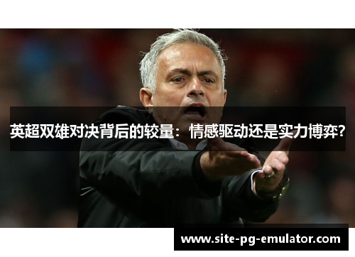 英超双雄对决背后的较量:情感驱动还是实力博弈? 英超双雄对决背后的较量:情感驱动还是实力博弈?