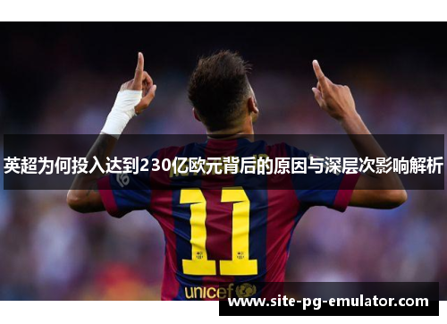 英超为何投入达到230亿欧元背后的原因与深层次影响解析 英超为何投入达到230亿欧元背后的原因与深层次影响解析