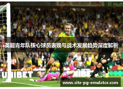 英超青年队核心球员表现与战术发展趋势深度解析