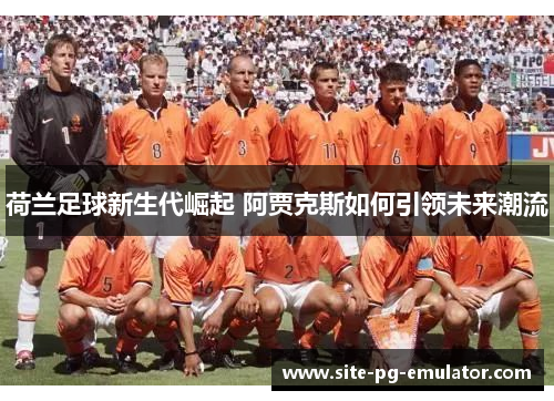 荷兰足球新生代崛起 阿贾克斯如何引领未来潮流 荷兰足球新生代崛起 阿贾克斯如何引领未来潮流