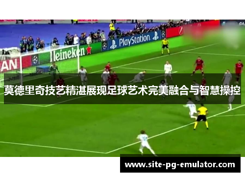 莫德里奇技艺精湛展现足球艺术完美融合与智慧操控 莫德里奇技艺精湛展现足球艺术完美融合与智慧操控