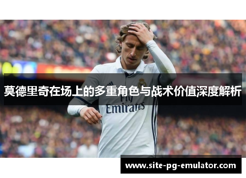 莫德里奇在场上的多重角色与战术价值深度解析 莫德里奇在场上的多重角色与战术价值深度解析