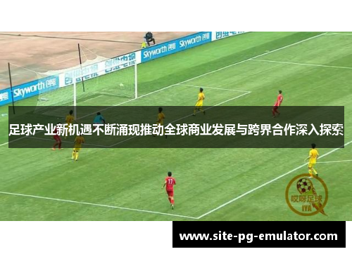 足球产业新机遇不断涌现推动全球商业发展与跨界合作深入探索