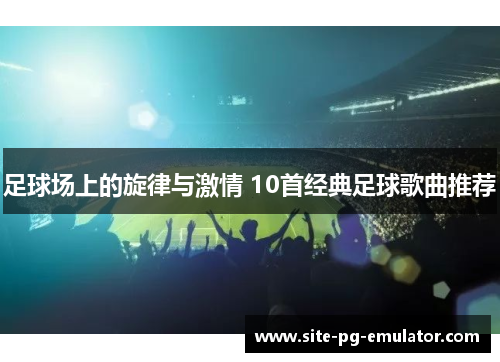 足球场上的旋律与激情 10首经典足球歌曲推荐