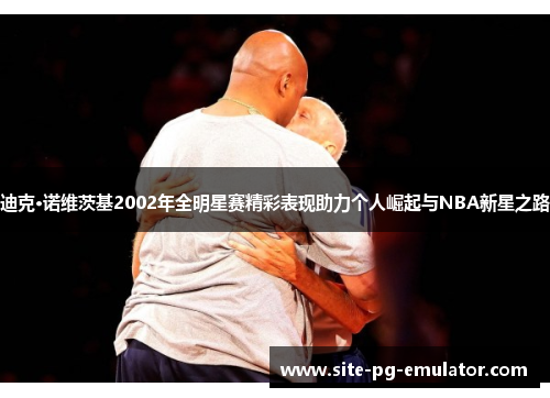 迪克·诺维茨基2002年全明星赛精彩表现助力个人崛起与NBA新星之路 迪克·诺维茨基2002年全明星赛精彩表现助力个人崛起与NBA新星之路