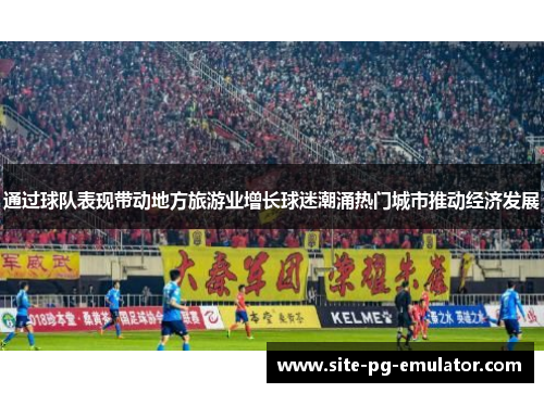 通过球队表现带动地方旅游业增长球迷潮涌热门城市推动经济发展