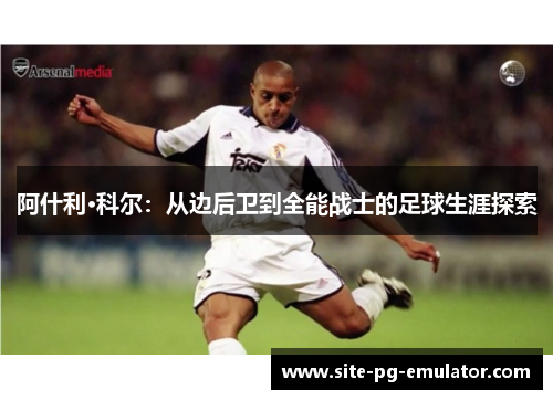 阿什利·科尔:从边后卫到全能战士的足球生涯探索 阿什利·科尔:从边后卫到全能战士的足球生涯探索