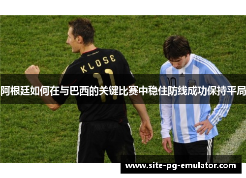 阿根廷如何在与巴西的关键比赛中稳住防线成功保持平局 阿根廷如何在与巴西的关键比赛中稳住防线成功保持平局