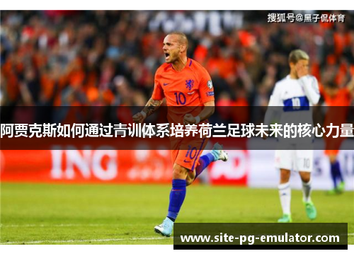 阿贾克斯如何通过青训体系培养荷兰足球未来的核心力量 阿贾克斯如何通过青训体系培养荷兰足球未来的核心力量