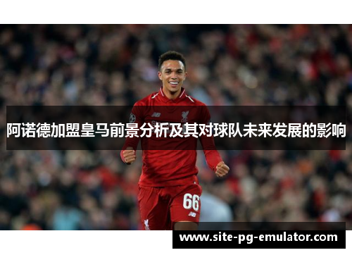 阿诺德加盟皇马前景分析及其对球队未来发展的影响