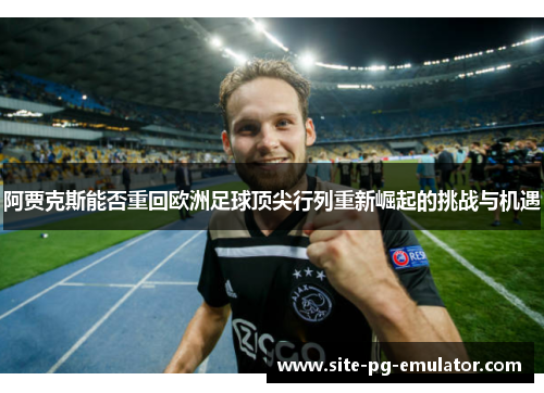 阿贾克斯能否重回欧洲足球顶尖行列重新崛起的挑战与机遇 阿贾克斯能否重回欧洲足球顶尖行列重新崛起的挑战与机遇