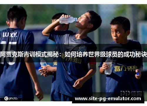 阿贾克斯青训模式揭秘：如何培养世界级球员的成功秘诀