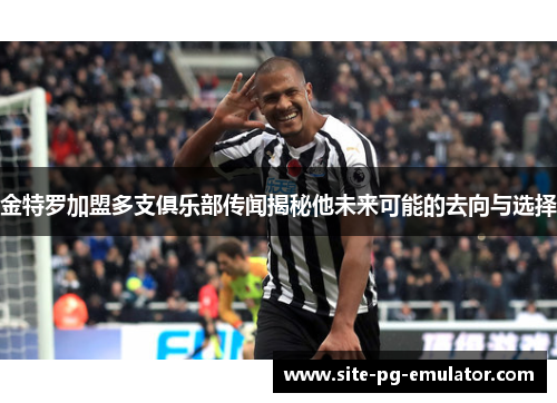 金特罗加盟多支俱乐部传闻揭秘他未来可能的去向与选择
