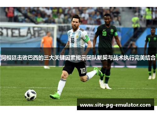 阿根廷击败巴西的三大关键因素揭示团队默契与战术执行完美结合 阿根廷击败巴西的三大关键因素揭示团队默契与战术执行完美结合