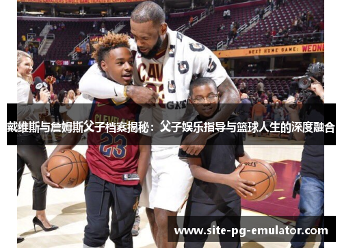 戴维斯与詹姆斯父子档案揭秘:父子娱乐指导与篮球人生的深度融合 戴维斯与詹姆斯父子档案揭秘:父子娱乐指导与篮球人生的深度融合