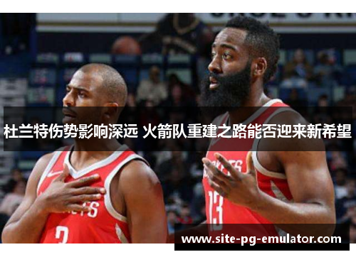 杜兰特伤势影响深远 火箭队重建之路能否迎来新希望 杜兰特伤势影响深远 火箭队重建之路能否迎来新希望