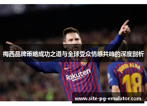 梅西品牌策略成功之道与全球受众情感共鸣的深度剖析 梅西品牌策略成功之道与全球受众情感共鸣的深度剖析