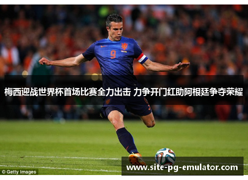 梅西迎战世界杯首场比赛全力出击 力争开门红助阿根廷争夺荣耀