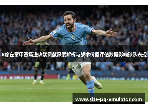B席在意甲赛场进攻端贡献深度解析与战术价值评估数据影响球队表现 B席在意甲赛场进攻端贡献深度解析与战术价值评估数据影响球队表现