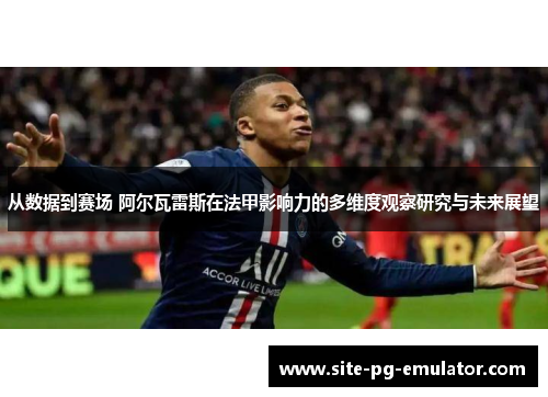 从数据到赛场 阿尔瓦雷斯在法甲影响力的多维度观察研究与未来展望