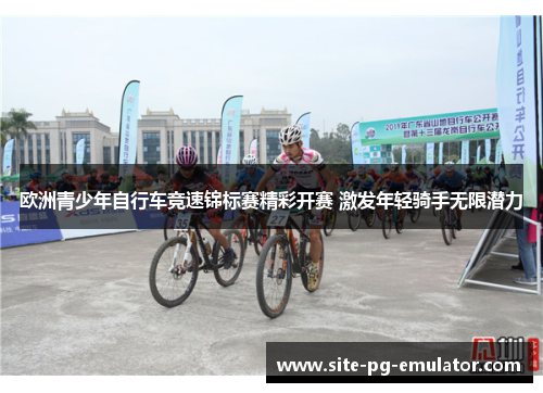 欧洲青少年自行车竞速锦标赛精彩开赛 激发年轻骑手无限潜力