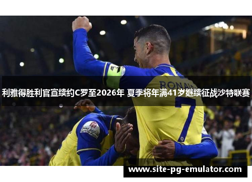 利雅得胜利官宣续约C罗至2026年 夏季将年满41岁继续征战沙特联赛