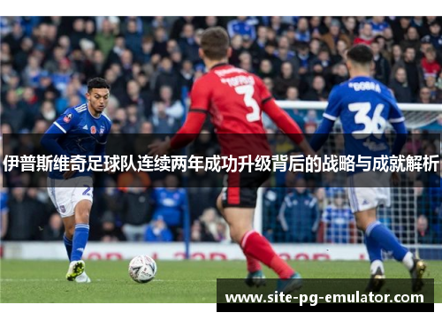 伊普斯维奇足球队连续两年成功升级背后的战略与成就解析