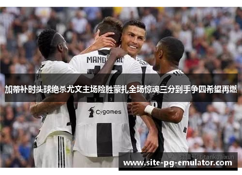 加蒂补时头球绝杀尤文主场险胜蒙扎全场惊魂三分到手争四希望再燃 加蒂补时头球绝杀尤文主场险胜蒙扎全场惊魂三分到手争四希望再燃