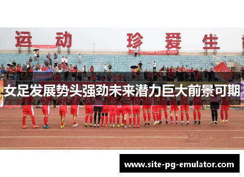 女足发展势头强劲未来潜力巨大前景可期 女足发展势头强劲未来潜力巨大前景可期