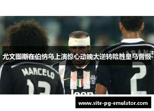 尤文图斯在伯纳乌上演惊心动魄大逆转险胜皇马晋级 尤文图斯在伯纳乌上演惊心动魄大逆转险胜皇马晋级