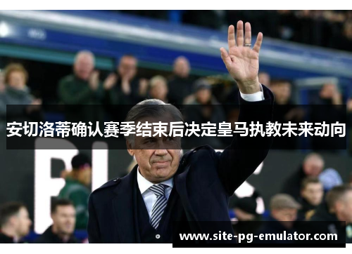安切洛蒂确认赛季结束后决定皇马执教未来动向 安切洛蒂确认赛季结束后决定皇马执教未来动向