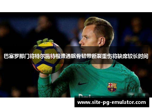 巴塞罗那门将特尔施特根遭遇髌骨韧带断裂重伤将缺席较长时间 巴塞罗那门将特尔施特根遭遇髌骨韧带断裂重伤将缺席较长时间