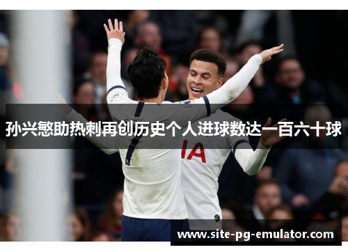 孙兴慜助热刺再创历史个人进球数达一百六十球 孙兴慜助热刺再创历史个人进球数达一百六十球