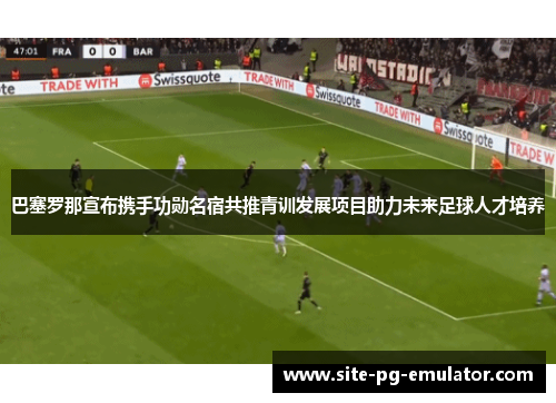 巴塞罗那宣布携手功勋名宿共推青训发展项目助力未来足球人才培养 巴塞罗那宣布携手功勋名宿共推青训发展项目助力未来足球人才培养