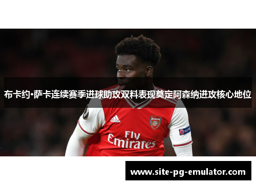 布卡约·萨卡连续赛季进球助攻双料表现奠定阿森纳进攻核心地位 布卡约·萨卡连续赛季进球助攻双料表现奠定阿森纳进攻核心地位