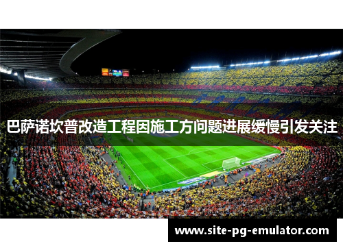 巴萨诺坎普改造工程因施工方问题进展缓慢引发关注