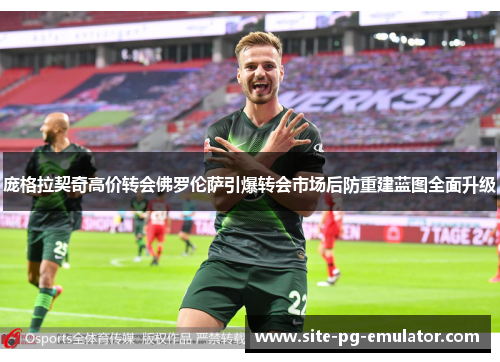 庞格拉契奇高价转会佛罗伦萨引爆转会市场后防重建蓝图全面升级