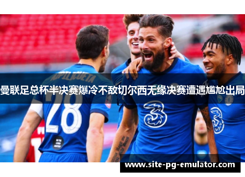 曼联足总杯半决赛爆冷不敌切尔西无缘决赛遭遇尴尬出局