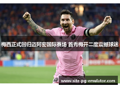 梅西正式回归迈阿密国际赛场 首秀梅开二度震撼球迷