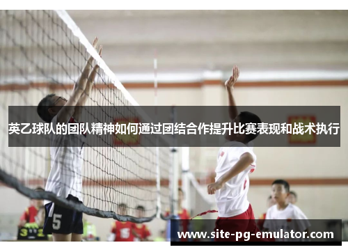 英乙球队的团队精神如何通过团结合作提升比赛表现和战术执行 英乙球队的团队精神如何通过团结合作提升比赛表现和战术执行